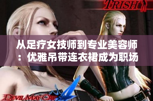 从足疗女技师到专业美容师：优雅吊带连衣裙成为职场标配