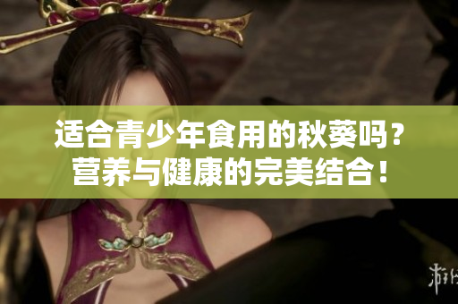 适合青少年食用的秋葵吗？营养与健康的完美结合！