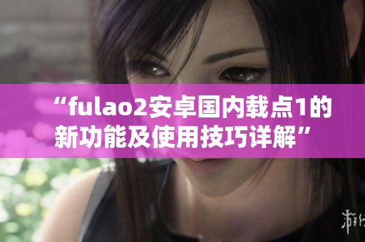 “fulao2安卓国内载点1的新功能及使用技巧详解”