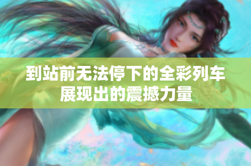 到站前无法停下的全彩列车展现出的震撼力量