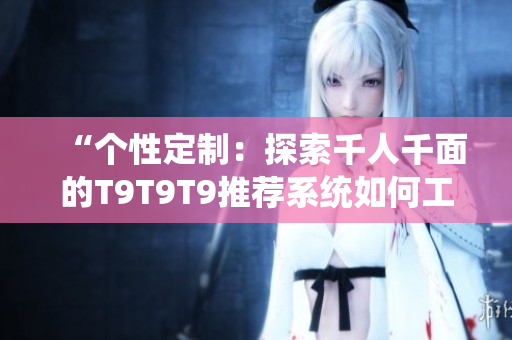 “个性定制：探索千人千面的T9T9T9推荐系统如何工作？”