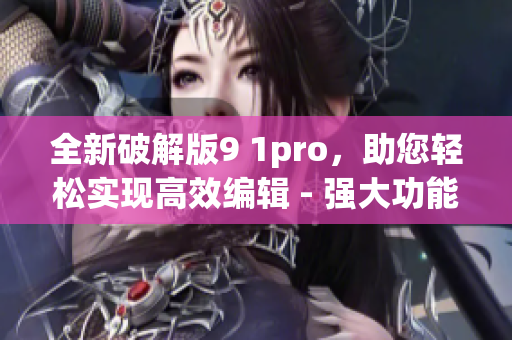全新破解版9 1pro，助您轻松实现高效编辑 - 强大功能全解锁