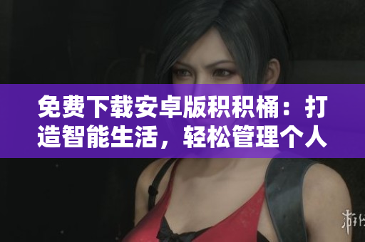 免费下载安卓版积积桶：打造智能生活，轻松管理个人积累