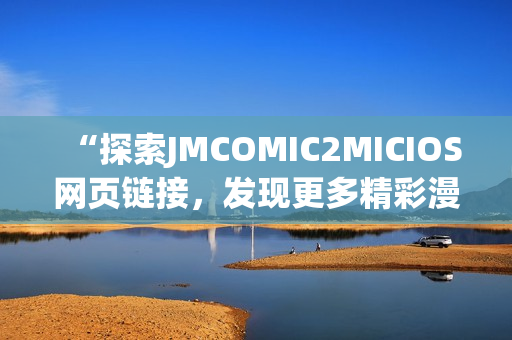 “探索JMCOMIC2MICIOS网页链接，发现更多精彩漫画世界”