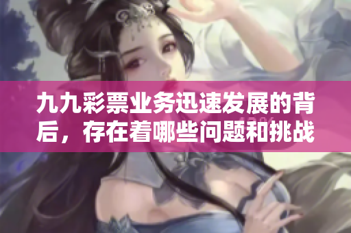 九九彩票业务迅速发展的背后，存在着哪些问题和挑战？