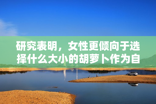 研究表明，女性更倾向于选择什么大小的胡萝卜作为自己的性伴侣？