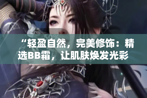 “轻盈自然，完美修饰：精选BB霜，让肌肤焕发光彩！”