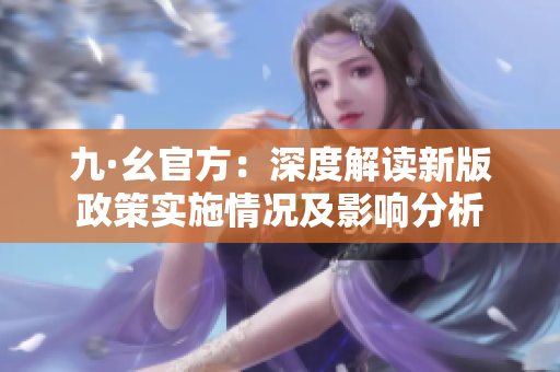 九·幺官方：深度解读新版政策实施情况及影响分析