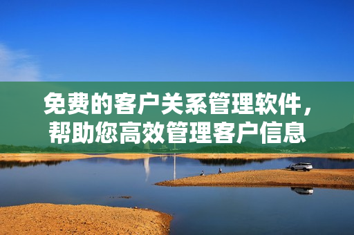 免费的客户关系管理软件，帮助您高效管理客户信息