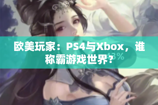 欧美玩家：PS4与Xbox，谁称霸游戏世界？