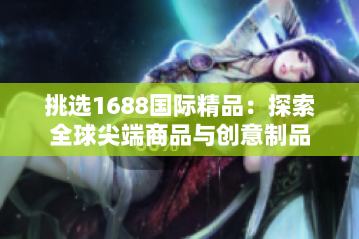 挑选1688国际精品：探索全球尖端商品与创意制品