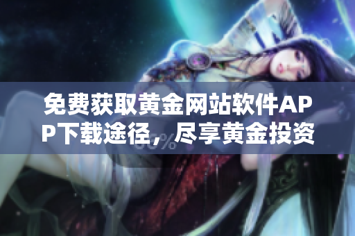 免费获取黄金网站软件APP下载途径，尽享黄金投资全新体验