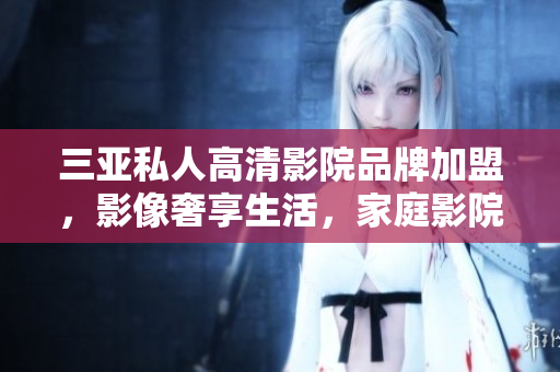 三亚私人高清影院品牌加盟，影像奢享生活，家庭影院装修图片展示