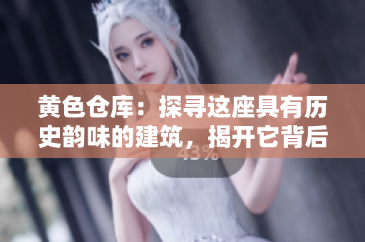 黄色仓库：探寻这座具有历史韵味的建筑，揭开它背后的故事