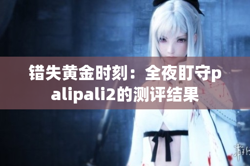 错失黄金时刻：全夜盯守palipali2的测评结果