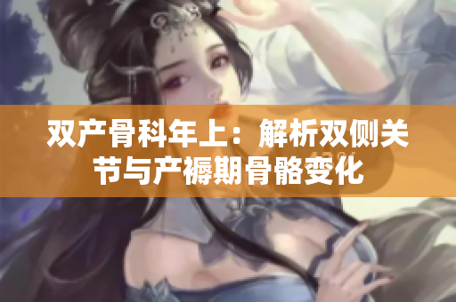 双产骨科年上：解析双侧关节与产褥期骨骼变化