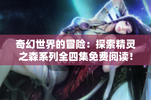 奇幻世界的冒险：探索精灵之森系列全四集免费阅读！