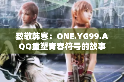 致敬韩寒：ONE.YG99.AQQ重塑青春符号的故事