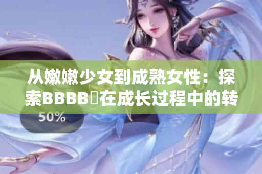 从嫩嫩少女到成熟女性：探索BBBB槡在成长过程中的转变