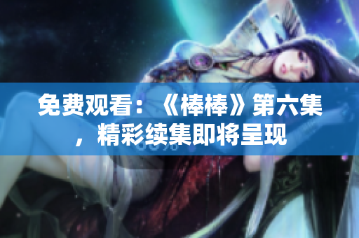 免费观看：《棒棒》第六集，精彩续集即将呈现