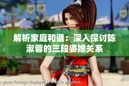 解析家庭和谐：深入探讨陈淑蓉的三段婆媳关系