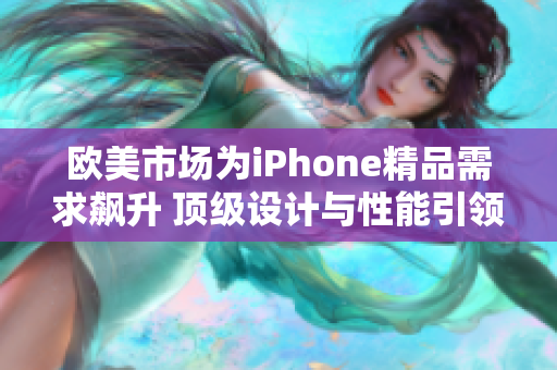 欧美市场为iPhone精品需求飙升 顶级设计与性能引领潮流