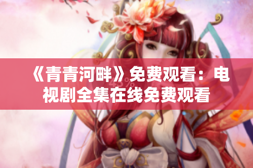 《青青河畔》免费观看：电视剧全集在线免费观看