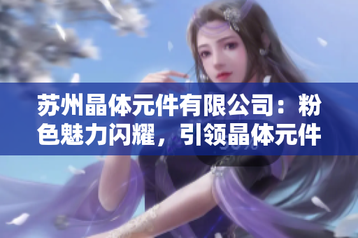 苏州晶体元件有限公司：粉色魅力闪耀，引领晶体元件行业创新