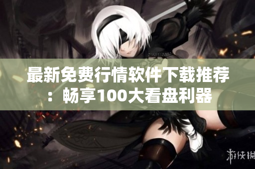 最新免费行情软件下载推荐：畅享100大看盘利器