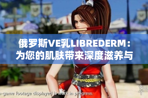 俄罗斯VE乳LIBREDERM：为您的肌肤带来深度滋养与保护