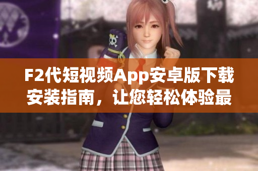 F2代短视频App安卓版下载安装指南，让您轻松体验最新视频创作乐趣