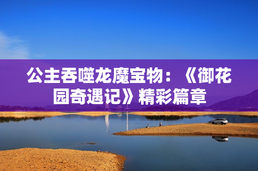 公主吞噬龙魔宝物：《御花园奇遇记》精彩篇章