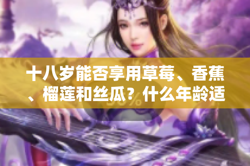 十八岁能否享用草莓、香蕉、榴莲和丝瓜？什么年龄适合食用这些水果？