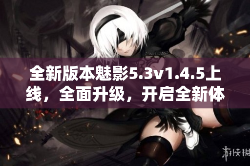 全新版本魅影5.3v1.4.5上线，全面升级，开启全新体验