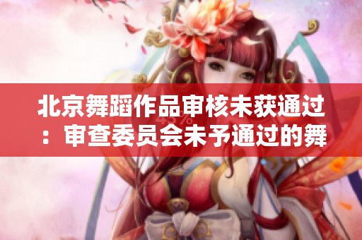北京舞蹈作品审核未获通过：审查委员会未予通过的舞蹈作品