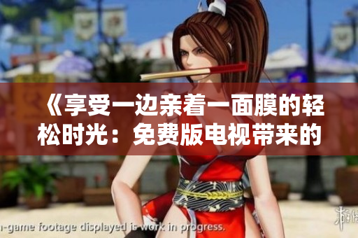 《享受一边亲着一面膜的轻松时光：免费版电视带来的美容盛宴》
