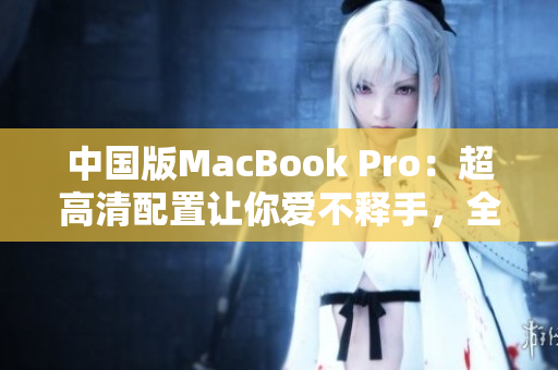 中国版MacBook Pro：超高清配置让你爱不释手，全新体验不容错过！