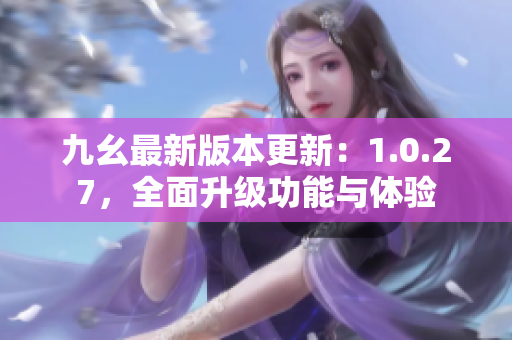 九幺最新版本更新：1.0.27，全面升级功能与体验