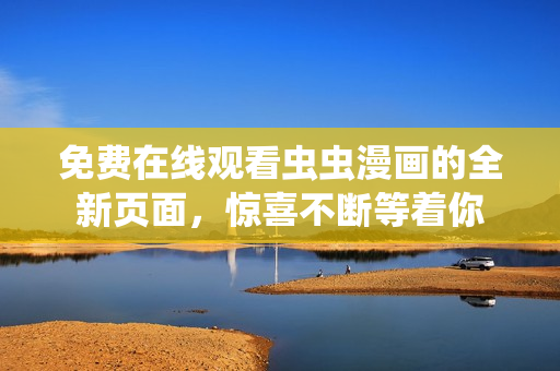 免费在线观看虫虫漫画的全新页面，惊喜不断等着你
