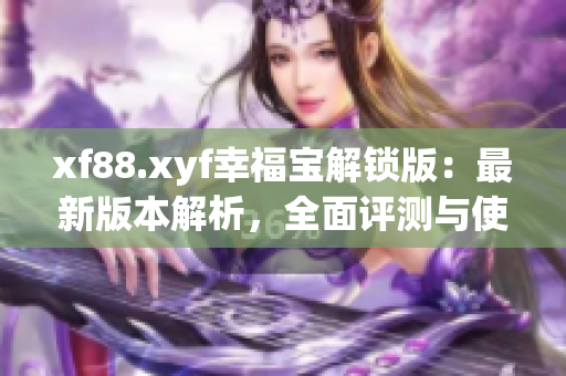 xf88.xyf幸福宝解锁版：最新版本解析，全面评测与使用攻略
