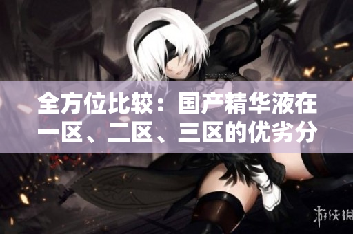 全方位比较：国产精华液在一区、二区、三区的优劣分析