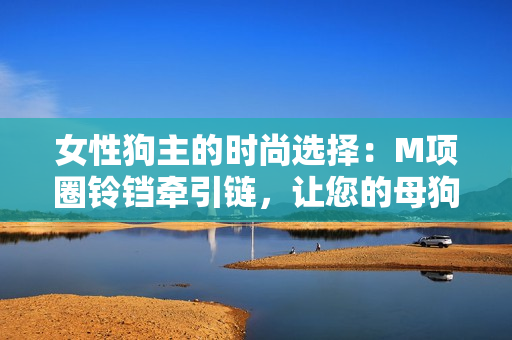 女性狗主的时尚选择：M项圈铃铛牵引链，让您的母狗宠物更具风采