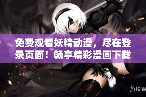 免费观看妖精动漫，尽在登录页面！畅享精彩漫画下载！