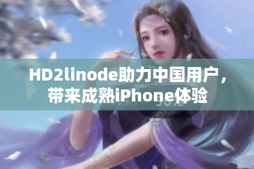 HD2linode助力中国用户，带来成熟iPhone体验
