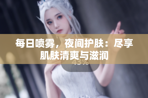 每日喷雾，夜间护肤：尽享肌肤清爽与滋润
