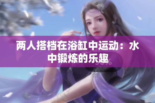 两人搭档在浴缸中运动：水中锻炼的乐趣