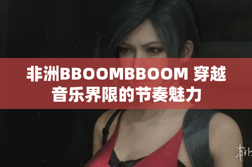 非洲BBOOMBBOOM 穿越音乐界限的节奏魅力