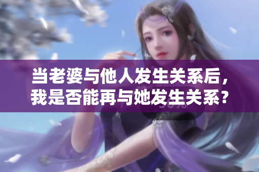 当老婆与他人发生关系后，我是否能再与她发生关系？