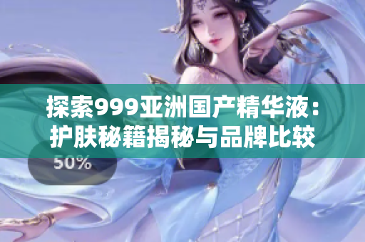 探索999亚洲国产精华液：护肤秘籍揭秘与品牌比较
