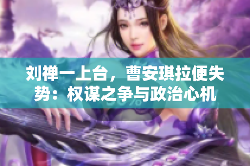 刘禅一上台，曹安琪拉便失势：权谋之争与政治心机